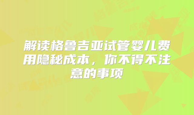 解读格鲁吉亚试管婴儿费用隐秘成本，你不得不注意的事项