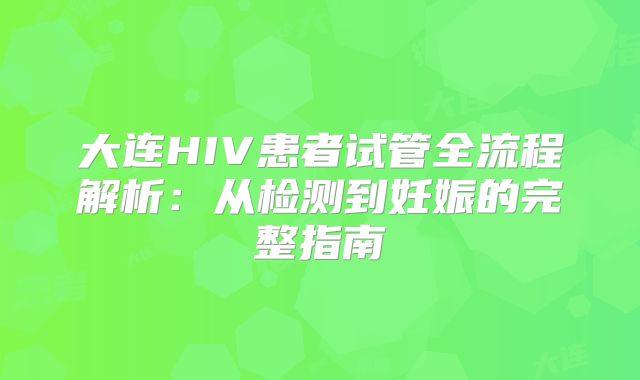 大连HIV患者试管全流程解析：从检测到妊娠的完整指南