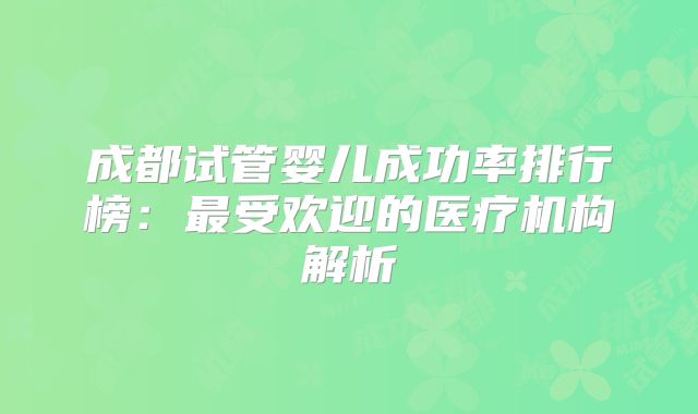 成都试管婴儿成功率排行榜：最受欢迎的医疗机构解析