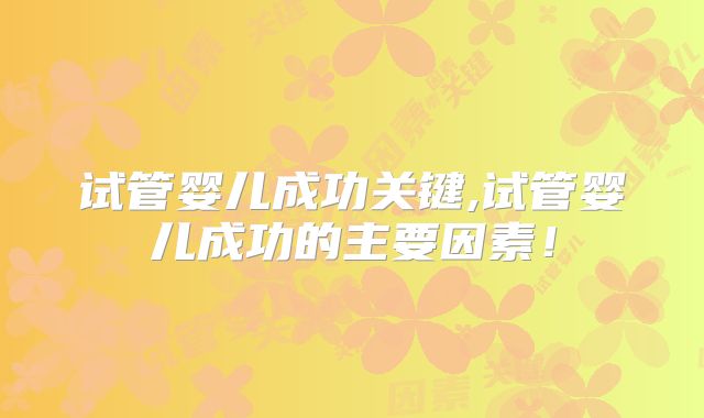 试管婴儿成功关键,试管婴儿成功的主要因素!