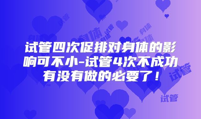 试管四次促排对身体的影响可不小-试管4次不成功有没有做的必要了！