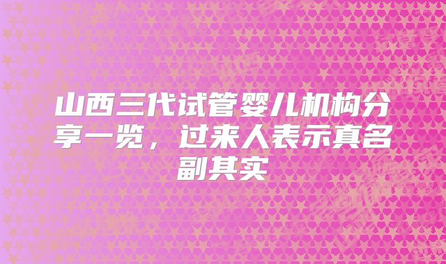 山西三代试管婴儿机构分享一览,过来人表示真名副其实