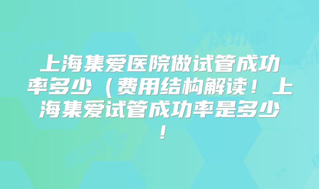 上海集爱医院做试管成功率多少(费用结构解读!上海集爱试管成功率是多少!