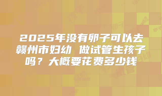 2025年没有卵子可以去赣州市妇幼 做试管生孩子吗?大概要花费多少钱