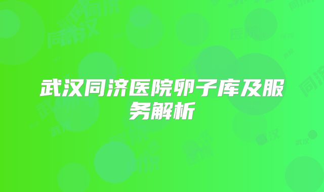 武汉同济医院卵子库及服务解析
