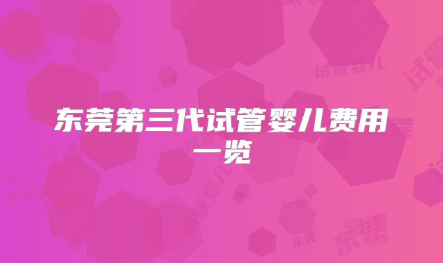 东莞第三代试管婴儿费用一览