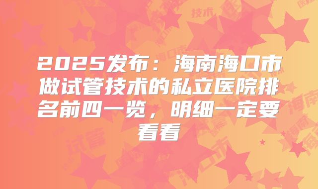 2025发布:海南海口市做试管技术的私立医院排名前四一览,明细一定要看看