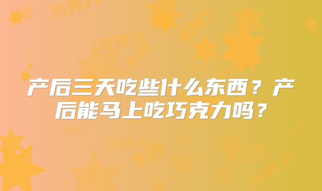 产后三天吃些什么东西？产后能马上吃巧克力吗？