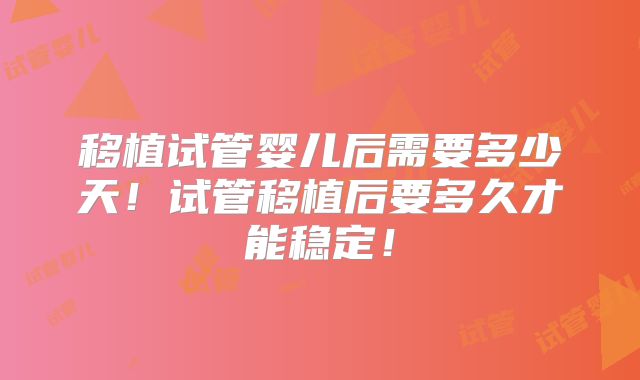 移植试管婴儿后需要多少天!试管移植后要多久才能稳定!