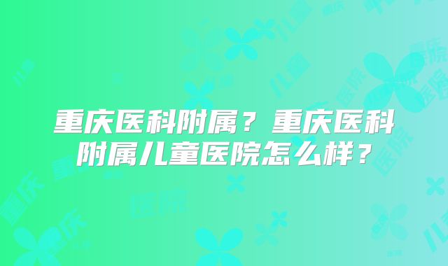重庆医科附属？重庆医科附属儿童医院怎么样？