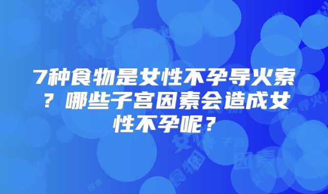 7种食物是女性不孕导火索？哪些子宫因素会造成女性不孕呢？