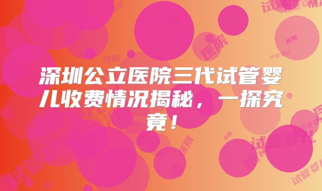深圳公立医院三代试管婴儿收费情况揭秘，一探究竟！