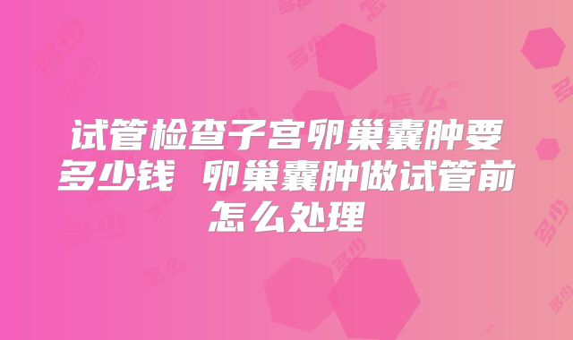 试管检查子宫卵巢囊肿要多少钱 卵巢囊肿做试管前怎么处理