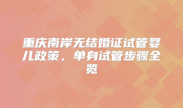 重庆南岸无结婚证试管婴儿政策，单身试管步骤全览