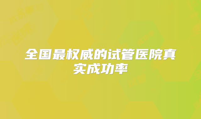 全国最权威的试管医院真实成功率