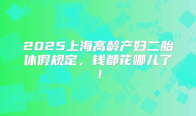 2025上海高龄产妇二胎休假规定,钱都花哪儿了!
