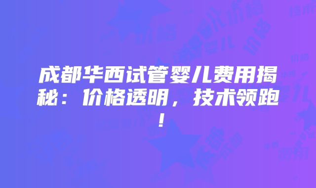 成都华西试管婴儿费用揭秘：价格透明，技术领跑！