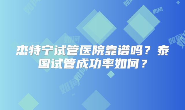 杰特宁试管医院靠谱吗?泰国试管成功率如何?