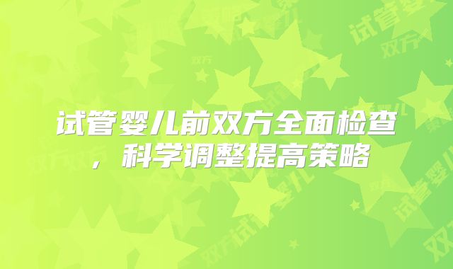 试管婴儿前双方全面检查，科学调整提高策略