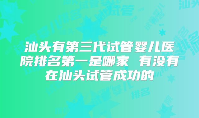 汕头有第三代试管婴儿医院排名第一是哪家 有没有在汕头试管成功的