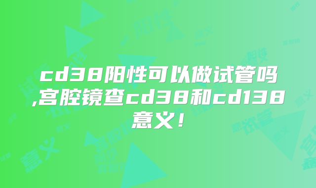 cd38阳性可以做试管吗,宫腔镜查cd38和cd138意义!