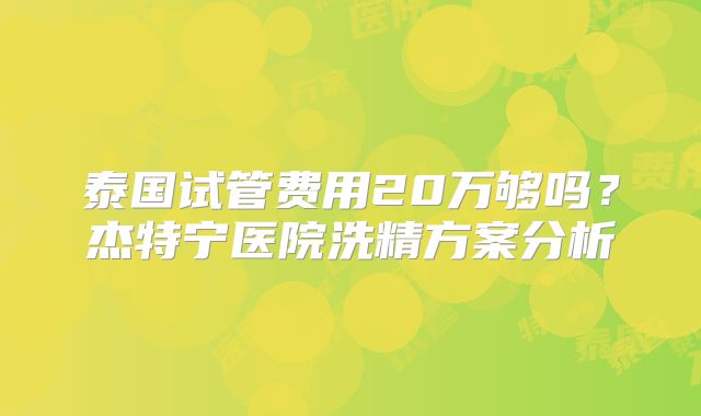 泰国试管费用20万够吗？杰特宁医院洗精方案分析