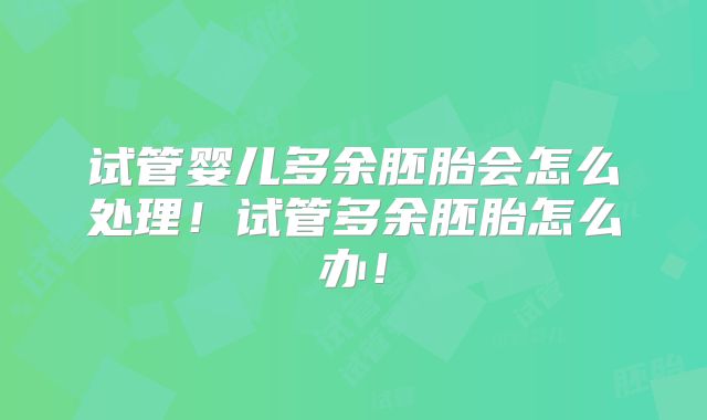 试管婴儿多余胚胎会怎么处理！试管多余胚胎怎么办！