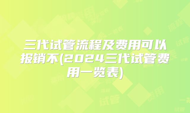 三代试管流程及费用可以报销不(2024三代试管费用一览表)
