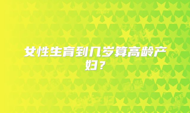 女性生育到几岁算高龄产妇？