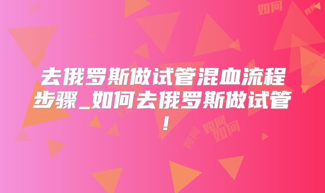去俄罗斯做试管混血流程步骤_如何去俄罗斯做试管！