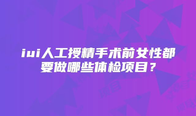 iui人工授精手术前女性都要做哪些体检项目？