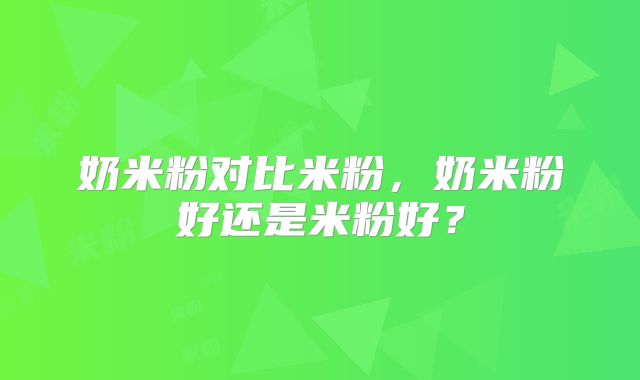 奶米粉对比米粉,奶米粉好还是米粉好?