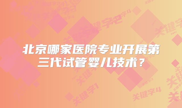 北京哪家医院专业开展第三代试管婴儿技术?