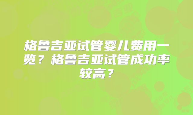 格鲁吉亚试管婴儿费用一览？格鲁吉亚试管成功率较高？