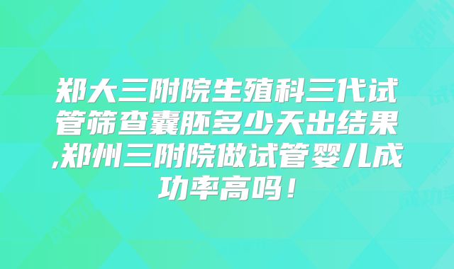 郑大三附院生殖科三代试管筛查囊胚多少天出结果,郑州三附院做试管婴儿成功率高吗！