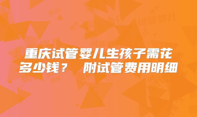重庆试管婴儿生孩子需花多少钱？ 附试管费用明细