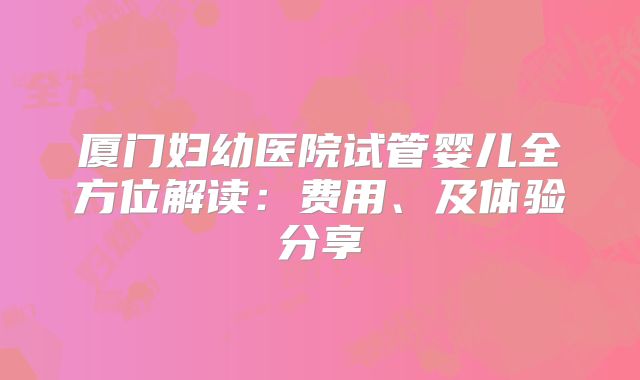 厦门妇幼医院试管婴儿全方位解读：费用、及体验分享