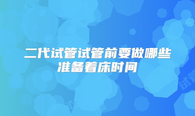 二代试管试管前要做哪些准备着床时间