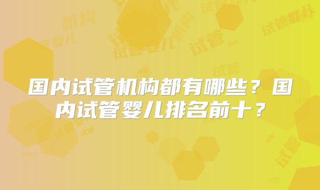 国内试管机构都有哪些?国内试管婴儿排名前十?