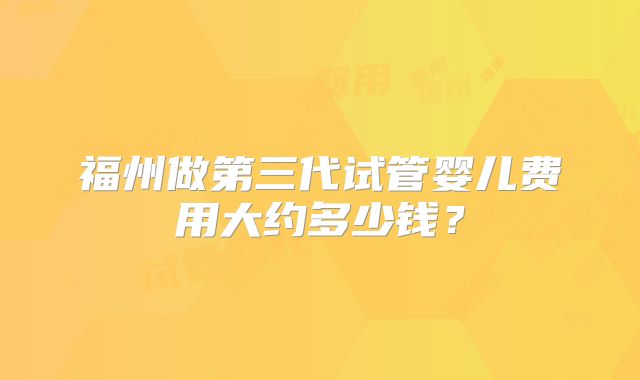 福州做第三代试管婴儿费用大约多少钱？