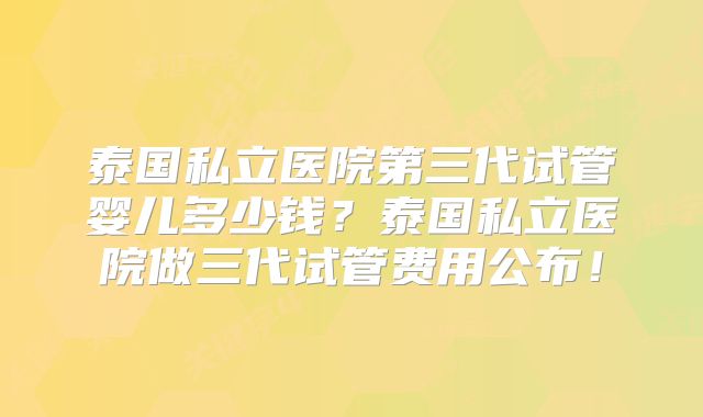 泰国私立医院第三代试管婴儿多少钱?泰国私立医院做三代试管费用公布!