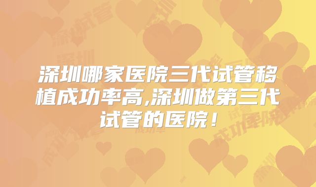 深圳哪家医院三代试管移植成功率高,深圳做第三代试管的医院!