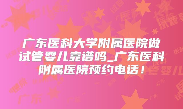 广东医科大学附属医院做试管婴儿靠谱吗_广东医科附属医院预约电话！