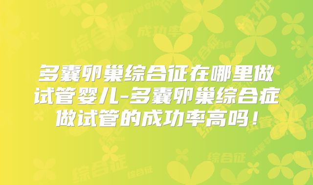 多囊卵巢综合征在哪里做试管婴儿-多囊卵巢综合症做试管的成功率高吗！
