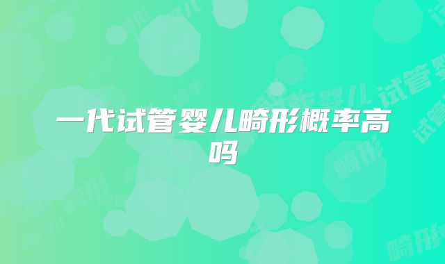 一代试管婴儿畸形概率高吗