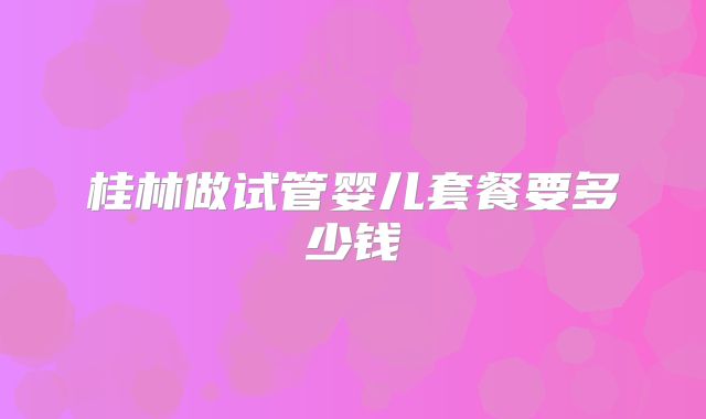 桂林做试管婴儿套餐要多少钱