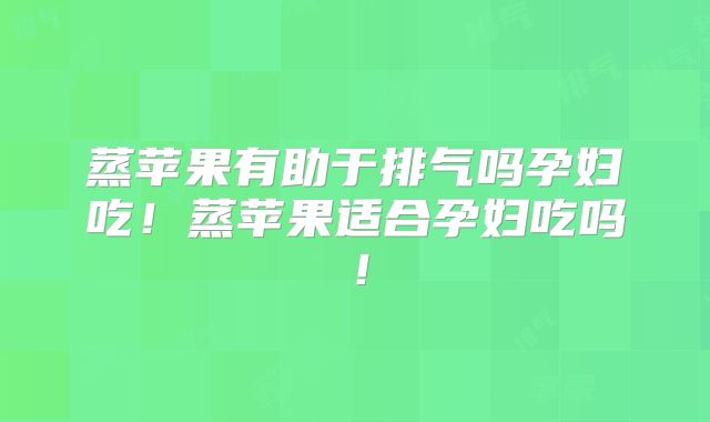 蒸苹果有助于排气吗孕妇吃!蒸苹果适合孕妇吃吗!