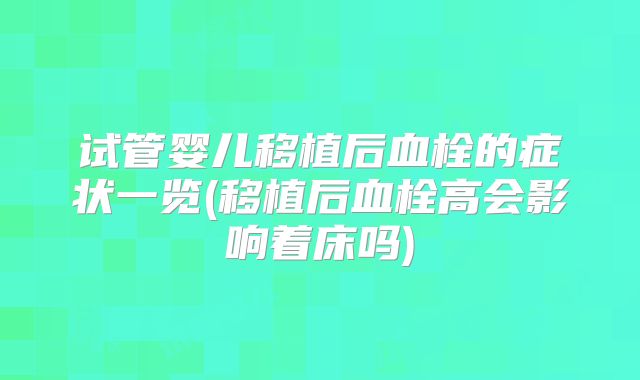试管婴儿移植后血栓的症状一览(移植后血栓高会影响着床吗)