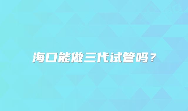 海口能做三代试管吗?
