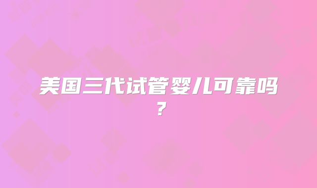 美国三代试管婴儿可靠吗？